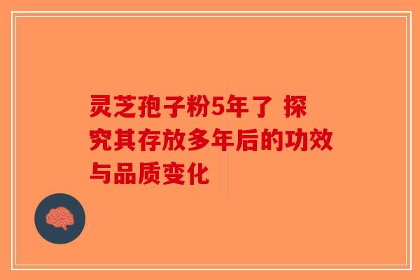 灵芝孢子粉5年了 探究其存放多年后的功效与品质变化