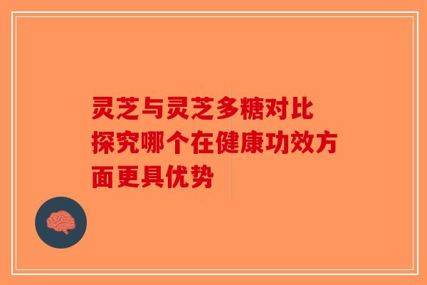 灵芝与灵芝多糖对比 探究哪个在健康功效方面更具优势