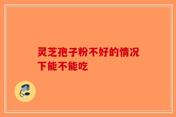 灵芝孢子粉不好的情况下能不能吃
