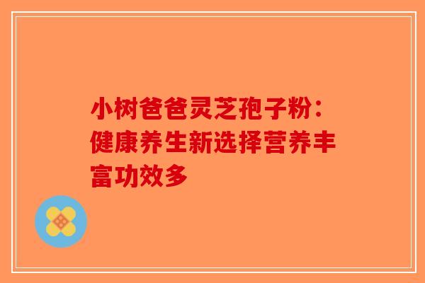 小树爸爸灵芝孢子粉：健康养生新选择营养丰富功效多
