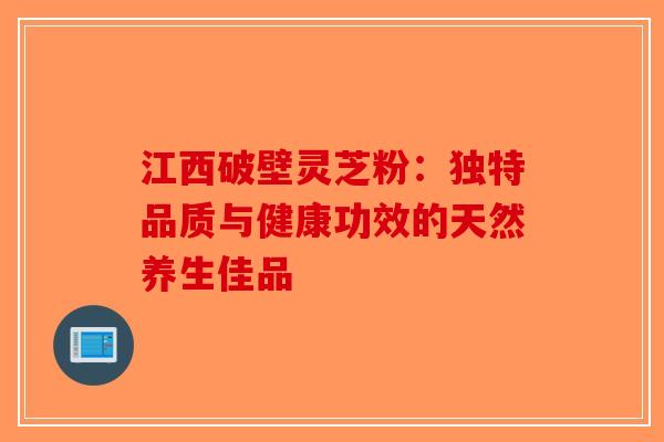 江西破壁灵芝粉：独特品质与健康功效的天然养生佳品
