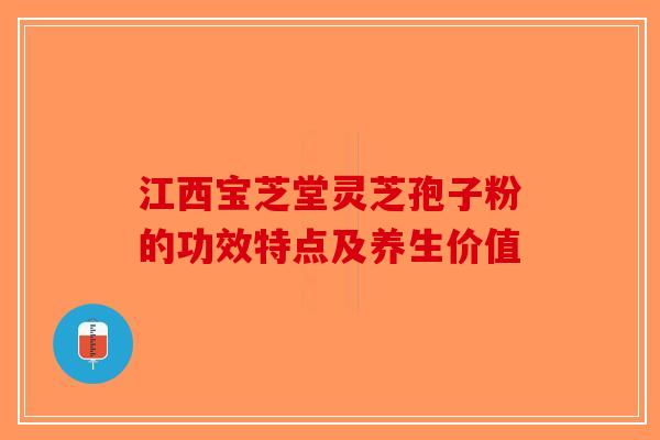 江西宝芝堂灵芝孢子粉的功效特点及养生价值