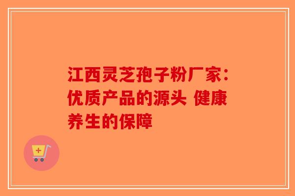 江西灵芝孢子粉厂家：优质产品的源头 健康养生的保障