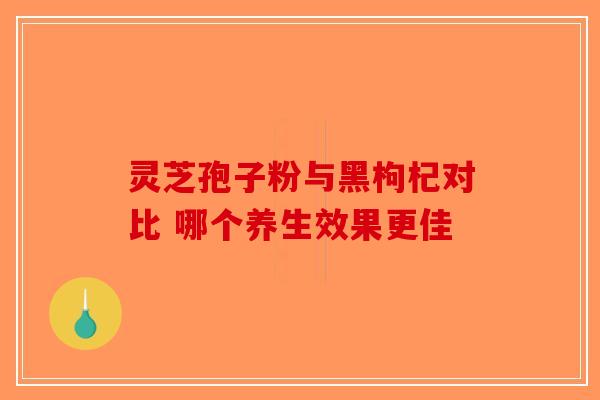 灵芝孢子粉与黑枸杞对比 哪个养生效果更佳