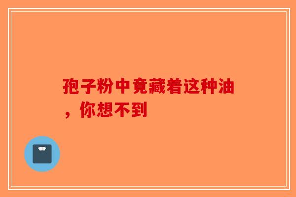 孢子粉中竟藏着这种油，你想不到