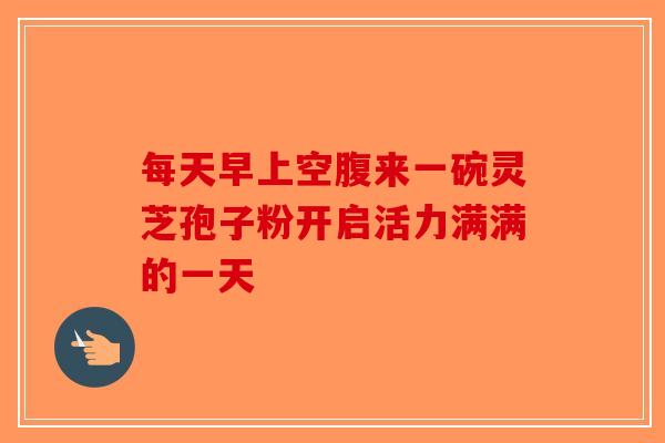每天早上空腹来一碗灵芝孢子粉开启活力满满的一天