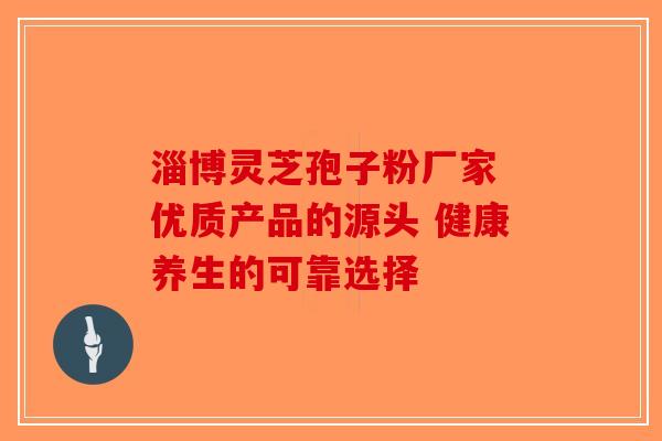 淄博灵芝孢子粉厂家 优质产品的源头 健康养生的可靠选择