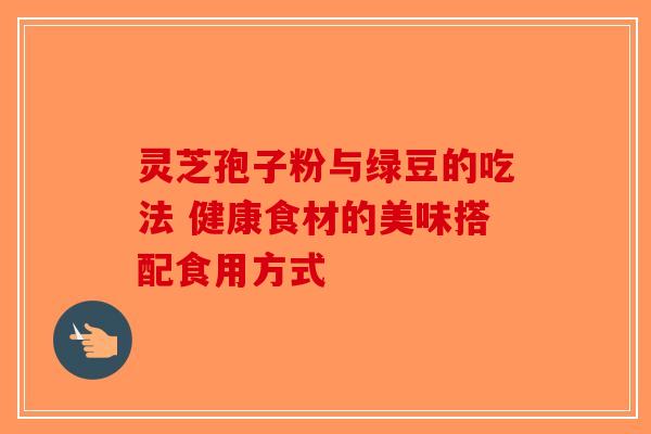 灵芝孢子粉与绿豆的吃法 健康食材的美味搭配食用方式