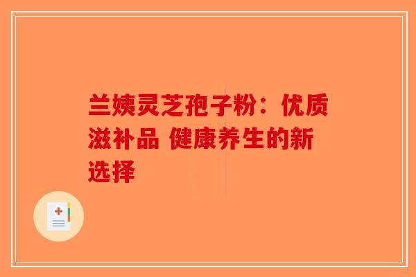 兰姨灵芝孢子粉：优质滋补品 健康养生的新选择