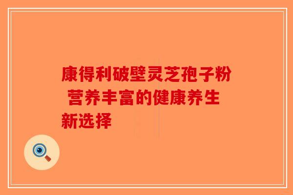 康得利破壁灵芝孢子粉 营养丰富的健康养生新选择