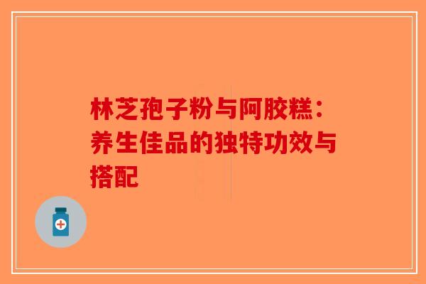 林芝孢子粉与阿胶糕：养生佳品的独特功效与搭配