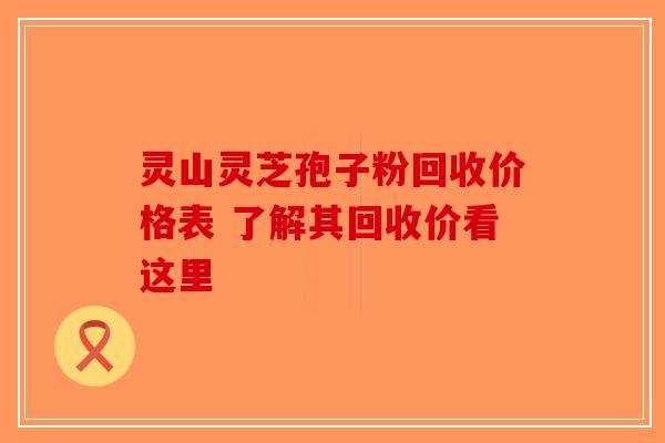 灵山灵芝孢子粉回收价格表 了解其回收价看这里