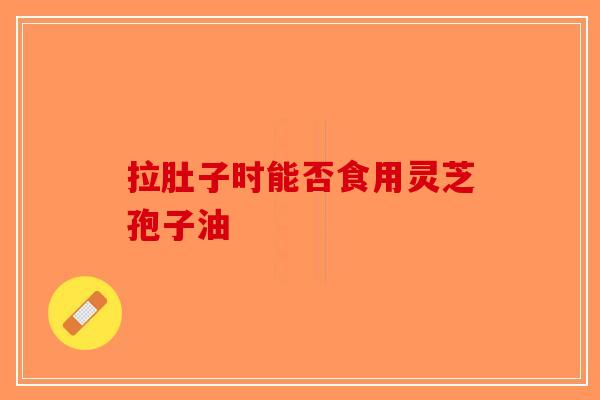 拉肚子时能否食用灵芝孢子油