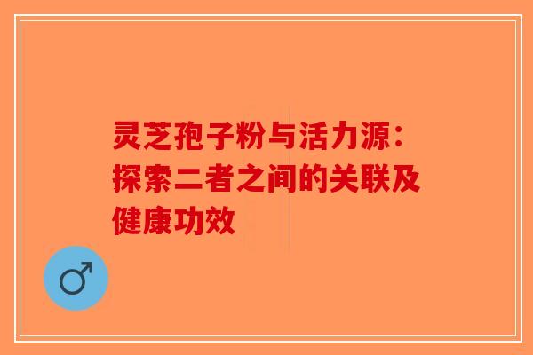 灵芝孢子粉与活力源：探索二者之间的关联及健康功效