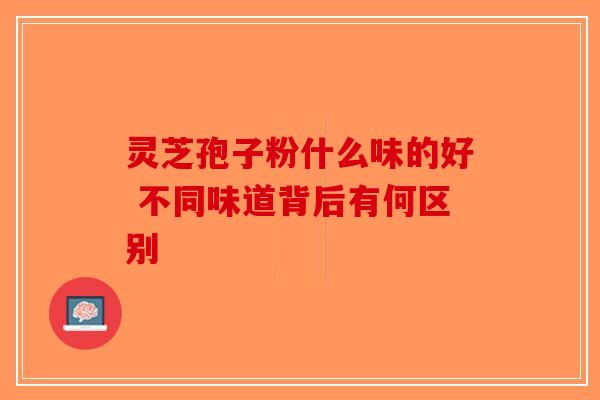 灵芝孢子粉什么味的好 不同味道背后有何区别