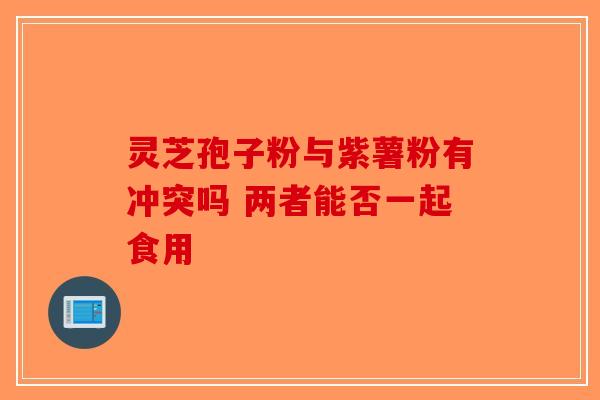 灵芝孢子粉与紫薯粉有冲突吗 两者能否一起食用
