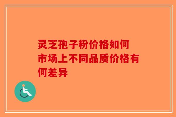 灵芝孢子粉价格如何 市场上不同品质价格有何差异