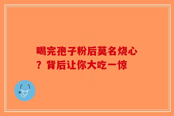 喝完孢子粉后莫名烧心？背后让你大吃一惊