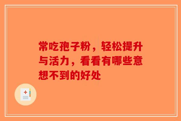常吃孢子粉，轻松提升与活力，看看有哪些意想不到的好处