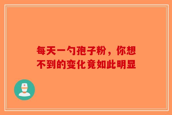 每天一勺孢子粉，你想不到的变化竟如此明显