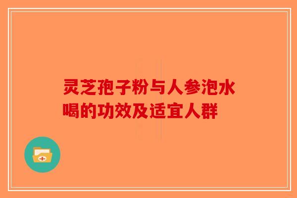 灵芝孢子粉与人参泡水喝的功效及适宜人群