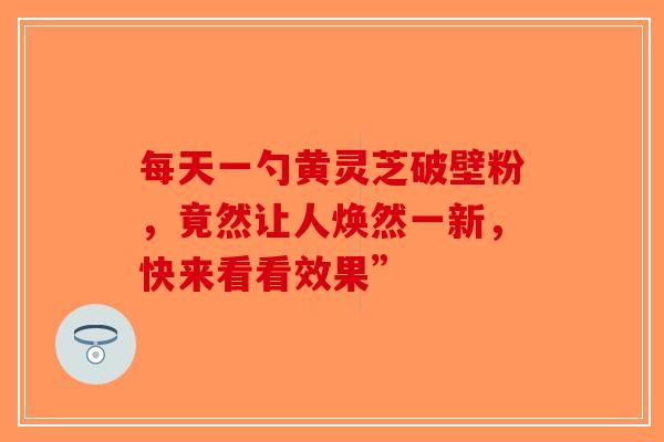 每天一勺黄灵芝破壁粉，竟然让人焕然一新，快来看看效果”