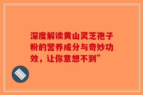 深度解读黄山灵芝孢子粉的营养成分与奇妙功效，让你意想不到”
