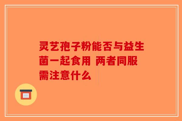 灵艺孢子粉能否与益生菌一起食用 两者同服需注意什么