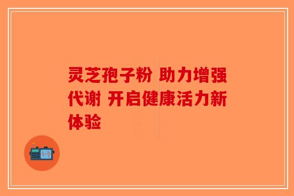 灵芝孢子粉 助力增强代谢 开启健康活力新体验