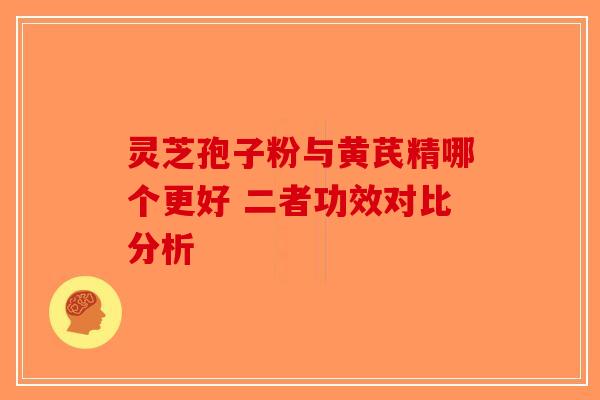 灵芝孢子粉与黄芪精哪个更好 二者功效对比分析