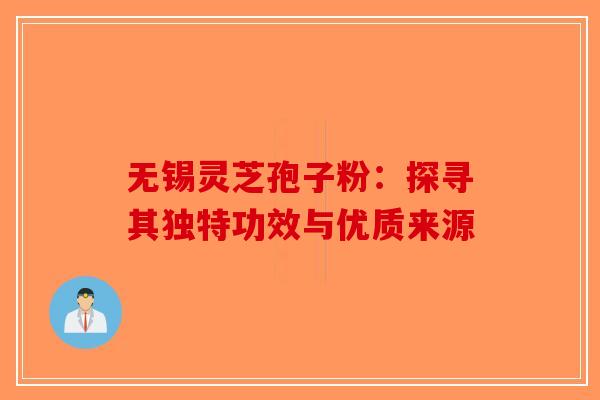 无锡灵芝孢子粉：探寻其独特功效与优质来源