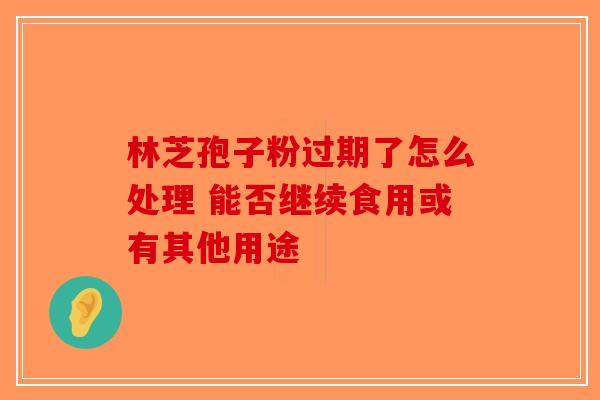 林芝孢子粉过期了怎么处理 能否继续食用或有其他用途