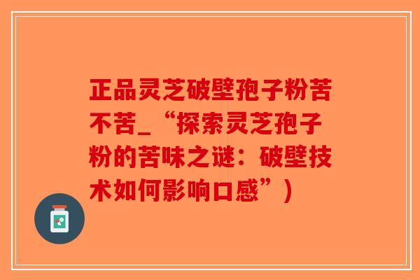 正品灵芝破壁孢子粉苦不苦_“探索灵芝孢子粉的苦味之谜：破壁技术如何影响口感”)
