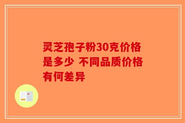 灵芝孢子粉30克价格是多少 不同品质价格有何差异