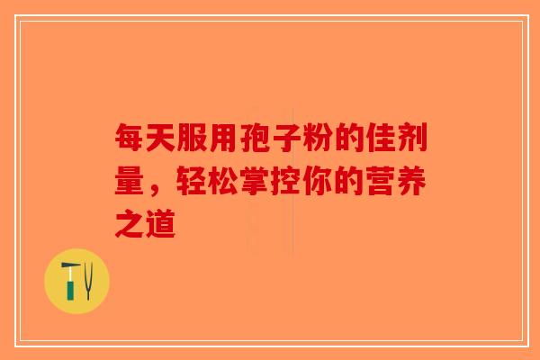 每天服用孢子粉的佳剂量，轻松掌控你的营养之道