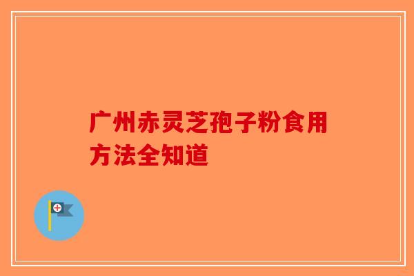 广州赤灵芝孢子粉食用方法全知道