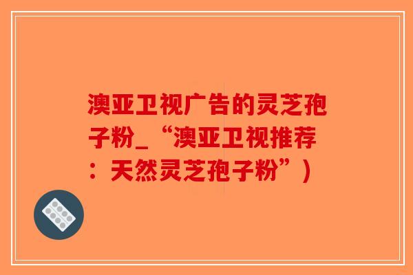 澳亚卫视广告的灵芝孢子粉_“澳亚卫视推荐：天然灵芝孢子粉”)