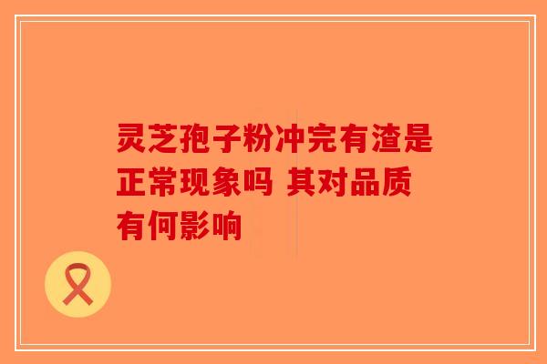 灵芝孢子粉冲完有渣是正常现象吗 其对品质有何影响