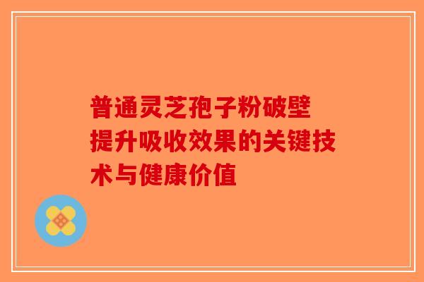普通灵芝孢子粉破壁 提升吸收效果的关键技术与健康价值