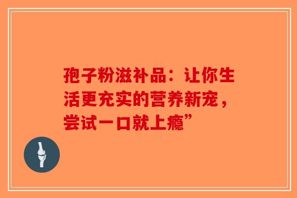 孢子粉滋补品：让你生活更充实的营养新宠，尝试一口就上瘾”