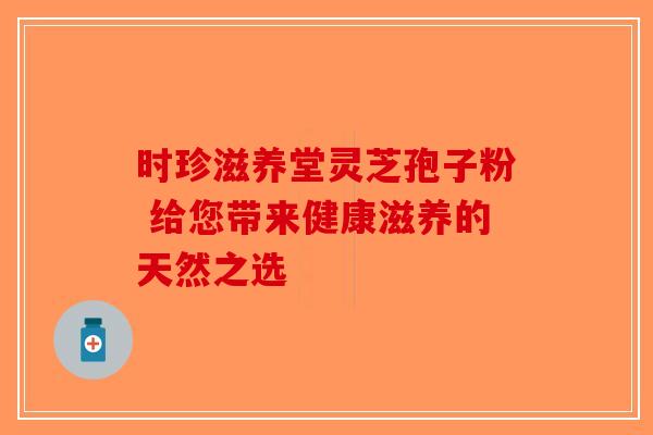 时珍滋养堂灵芝孢子粉 给您带来健康滋养的天然之选