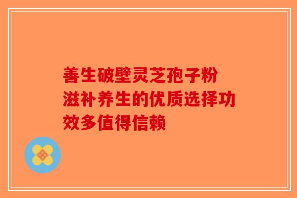 善生破壁灵芝孢子粉 滋补养生的优质选择功效多值得信赖