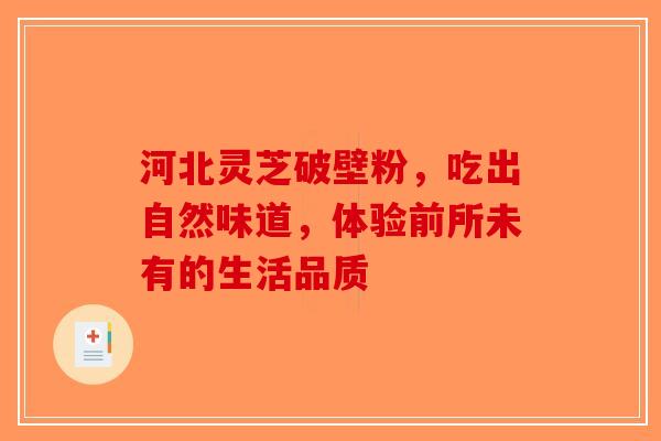 河北灵芝破壁粉，吃出自然味道，体验前所未有的生活品质
