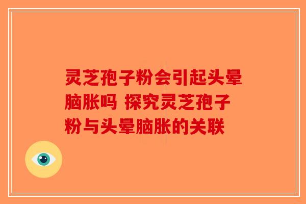 灵芝孢子粉会引起头晕脑胀吗 探究灵芝孢子粉与头晕脑胀的关联