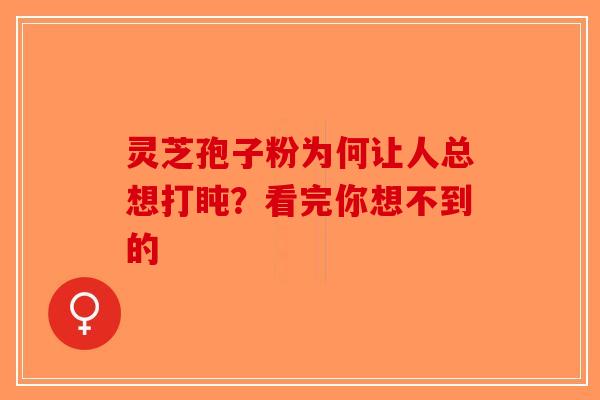 灵芝孢子粉为何让人总想打盹？看完你想不到的