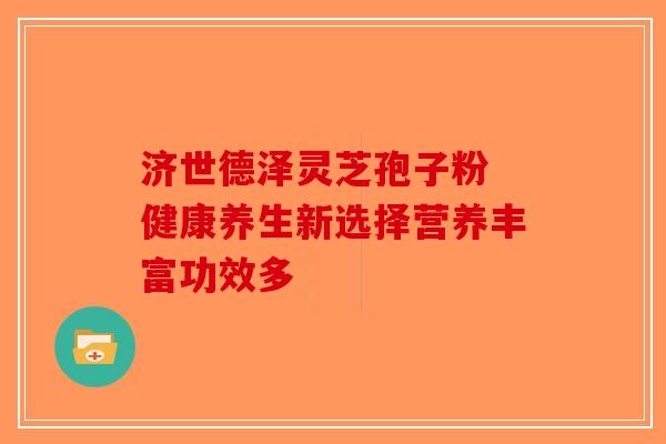 济世德泽灵芝孢子粉 健康养生新选择营养丰富功效多