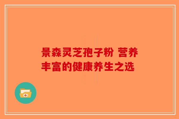 景森灵芝孢子粉 营养丰富的健康养生之选