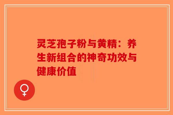 灵芝孢子粉与黄精：养生新组合的神奇功效与健康价值
