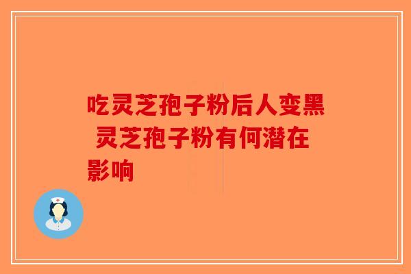 吃灵芝孢子粉后人变黑 灵芝孢子粉有何潜在影响