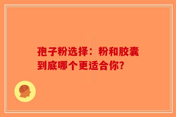 孢子粉选择：粉和胶囊到底哪个更适合你？